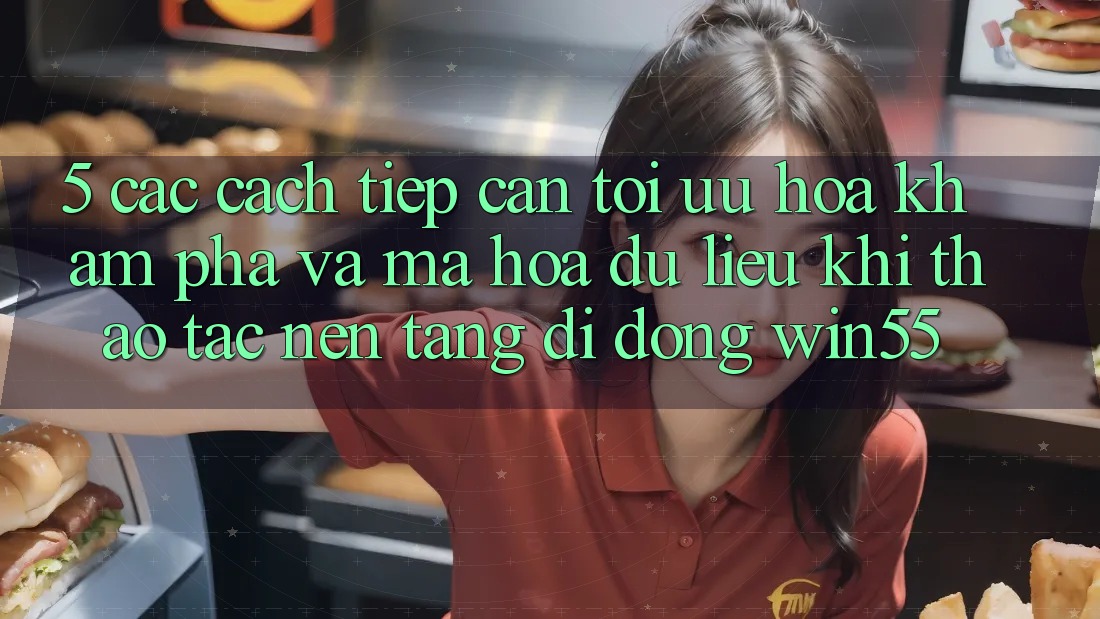5. Các Cách tiếp cận Tối Ưu Hóa Khám phá Và Mã hóa dữ liệu Khi Thao tác Nền tảng di động Win55
