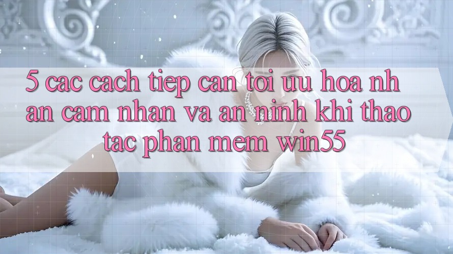 5. Các Cách tiếp cận Tối Ưu Hóa Nhận cảm nhận Và An ninh Khi Thao tác Phần mềm Win55 5. Các Cách tiếp cận Tối Ưu Hóa Nhận cảm nhận Và An ninh Khi Thao tác Phần mềm Win55