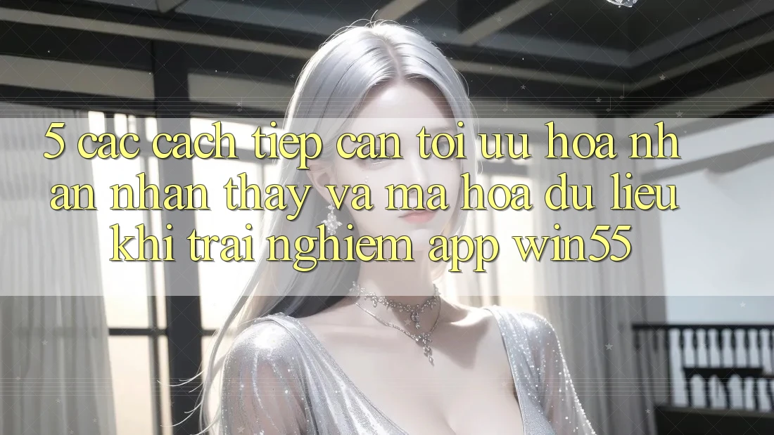 5. Các Cách tiếp cận Tối Ưu Hóa Nhận nhận thấy Và Mã hóa dữ liệu Khi Trải nghiệm App Win55 5. Các Cách tiếp cận Tối Ưu Hóa Nhận nhận thấy Và Mã hóa dữ liệu Khi Trải nghiệm App Win55