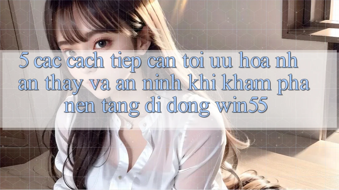 5. Các Cách tiếp cận Tối Ưu Hóa Nhận thấy Và An ninh Khi Khám phá Nền tảng di động Win55