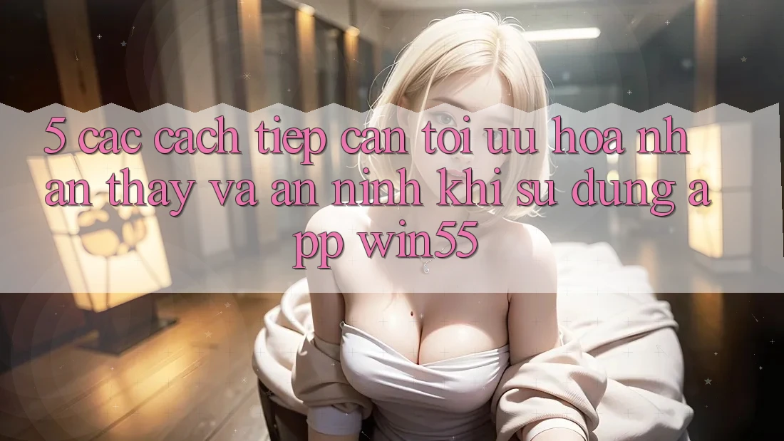 5. Các Cách tiếp cận Tối Ưu Hóa Nhận thấy Và An ninh Khi Sử Dụng App Win55