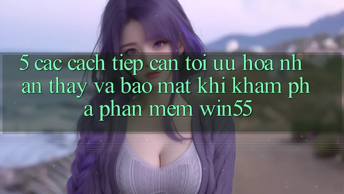 5. Các Cách tiếp cận Tối Ưu Hóa Nhận thấy Và Bảo Mật Khi Khám phá Phần mềm Win55