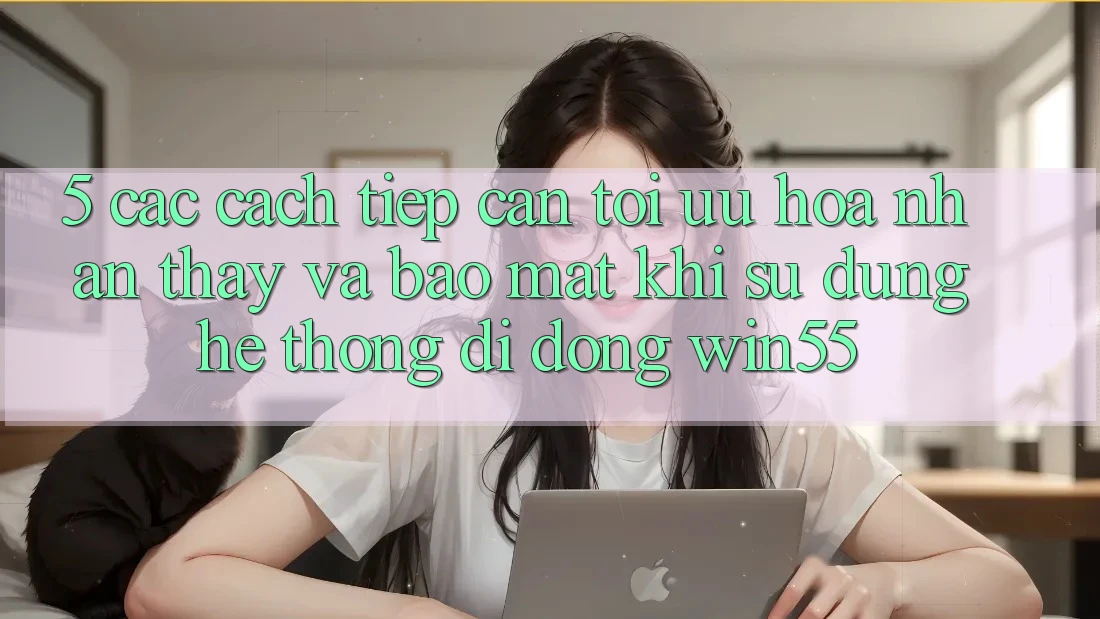 5. Các Cách tiếp cận Tối Ưu Hóa Nhận thấy Và Bảo Mật Khi Sử Dụng Hệ thống di động Win55 5. Các Cách tiếp cận Tối Ưu Hóa Nhận thấy Và Bảo Mật Khi Sử Dụng Hệ thống di động Win55