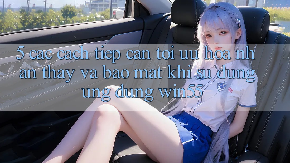 5. Các Cách tiếp cận Tối Ưu Hóa Nhận thấy Và Bảo Mật Khi Sử Dụng Ứng dụng Win55 5. Các Cách tiếp cận Tối Ưu Hóa Nhận thấy Và Bảo Mật Khi Sử Dụng Ứng dụng Win55