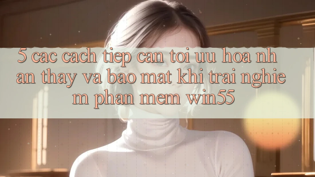 5. Các Cách tiếp cận Tối Ưu Hóa Nhận thấy Và Bảo Mật Khi Trải nghiệm Phần mềm Win55 5. Các Cách tiếp cận Tối Ưu Hóa Nhận thấy Và Bảo Mật Khi Trải nghiệm Phần mềm Win55