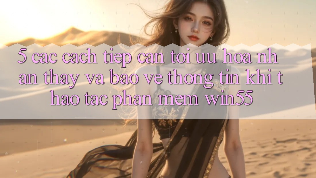 5. Các Cách tiếp cận Tối Ưu Hóa Nhận thấy Và Bảo vệ thông tin Khi Thao tác Phần mềm Win55 5. Các Cách tiếp cận Tối Ưu Hóa Nhận thấy Và Bảo vệ thông tin Khi Thao tác Phần mềm Win55