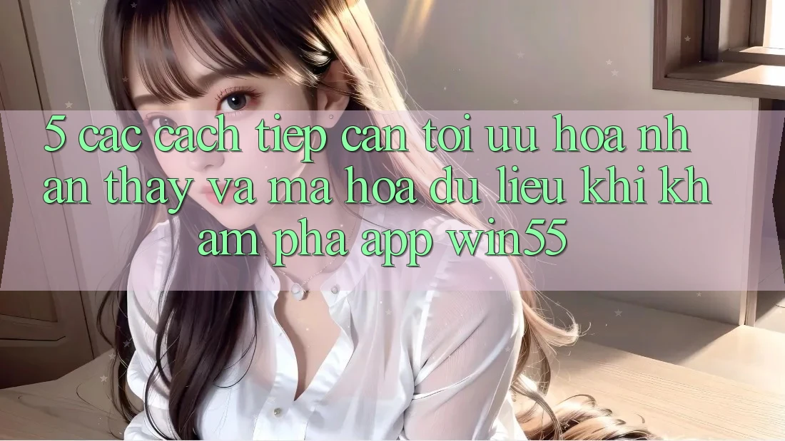 5. Các Cách tiếp cận Tối Ưu Hóa Nhận thấy Và Mã hóa dữ liệu Khi Khám phá App Win55