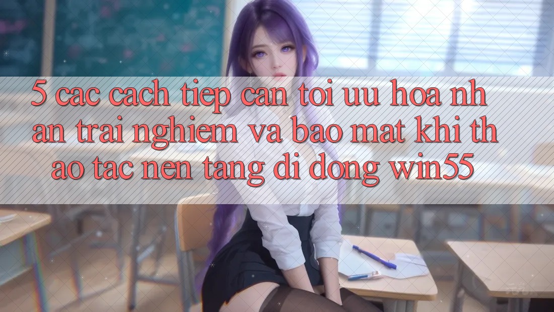 5. Các Cách tiếp cận Tối Ưu Hóa Nhận trải nghiệm Và Bảo Mật Khi Thao tác Nền tảng di động Win55