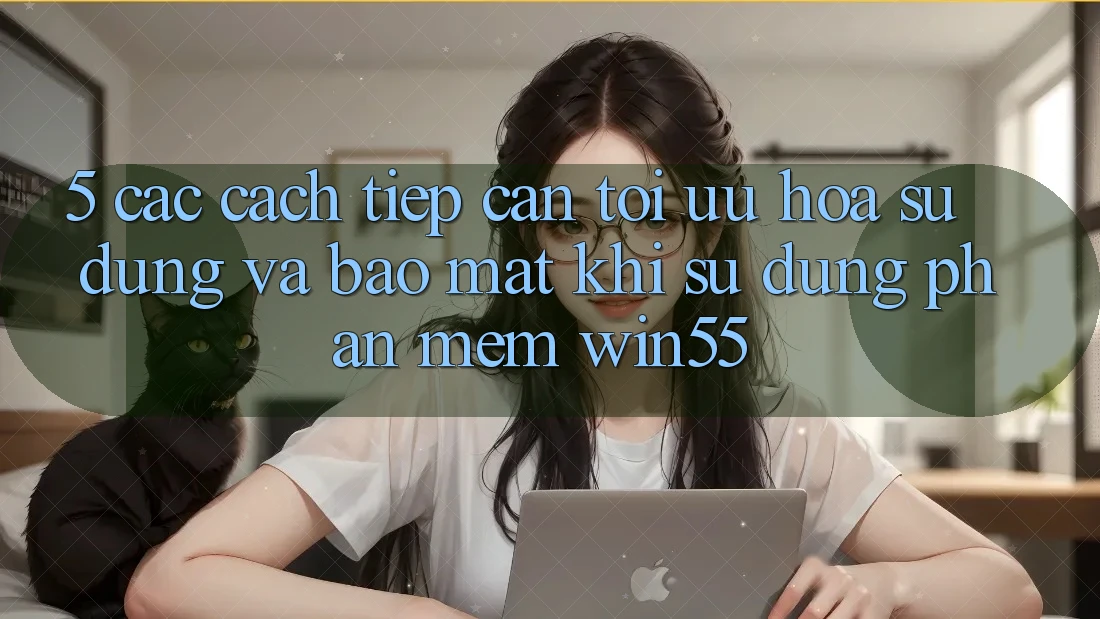 5. Các Cách tiếp cận Tối Ưu Hóa Sử dụng Và Bảo Mật Khi Sử Dụng Phần mềm Win55 5. Các Cách tiếp cận Tối Ưu Hóa Sử dụng Và Bảo Mật Khi Sử Dụng Phần mềm Win55