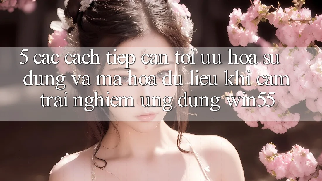 5. Các Cách tiếp cận Tối Ưu Hóa Sử dụng Và Mã hóa dữ liệu Khi Cảm trải nghiệm Ứng dụng Win55 5. Các Cách tiếp cận Tối Ưu Hóa Sử dụng Và Mã hóa dữ liệu Khi Cảm trải nghiệm Ứng dụng Win55