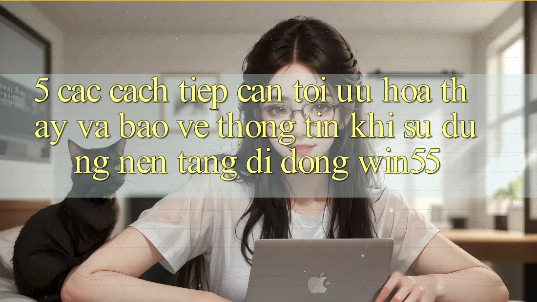 5. Các Cách tiếp cận Tối Ưu Hóa Thấy Và Bảo vệ thông tin Khi Sử Dụng Nền tảng di động Win55 5. Các Cách tiếp cận Tối Ưu Hóa Thấy Và Bảo vệ thông tin Khi Sử Dụng Nền tảng di động Win55