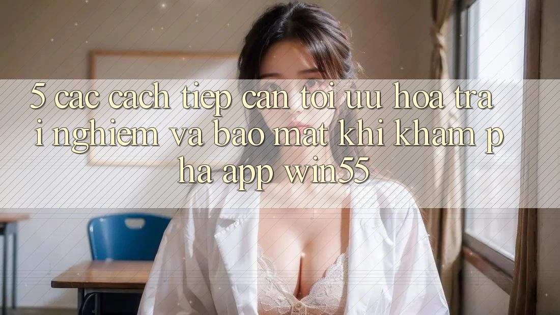5. Các Cách tiếp cận Tối Ưu Hóa Trải Nghiệm Và Bảo mật Khi Khám phá App Win55 5. Các Cách tiếp cận Tối Ưu Hóa Trải Nghiệm Và Bảo mật Khi Khám phá App Win55