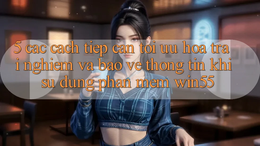 5. Các Cách tiếp cận Tối Ưu Hóa Trải nghiệm Và Bảo vệ thông tin Khi Sử Dụng Phần mềm Win55 5. Các Cách tiếp cận Tối Ưu Hóa Trải nghiệm Và Bảo vệ thông tin Khi Sử Dụng Phần mềm Win55