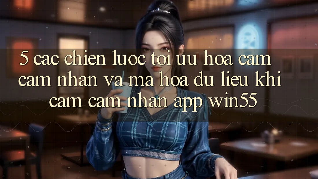 5. Các Chiến Lược Tối Ưu Hóa Cảm cảm nhận Và Mã hóa dữ liệu Khi Cảm cảm nhận App Win55