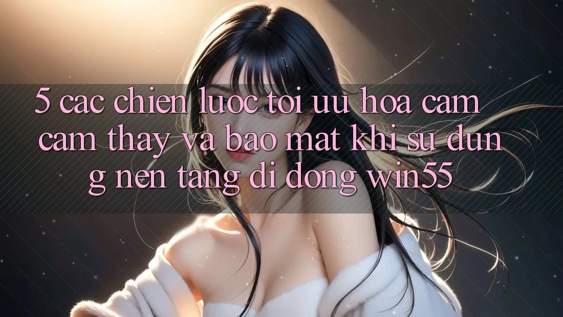 5. Các Chiến Lược Tối Ưu Hóa Cảm cảm thấy Và Bảo Mật Khi Sử Dụng Nền tảng di động Win55 5. Các Chiến Lược Tối Ưu Hóa Cảm cảm thấy Và Bảo Mật Khi Sử Dụng Nền tảng di động Win55
