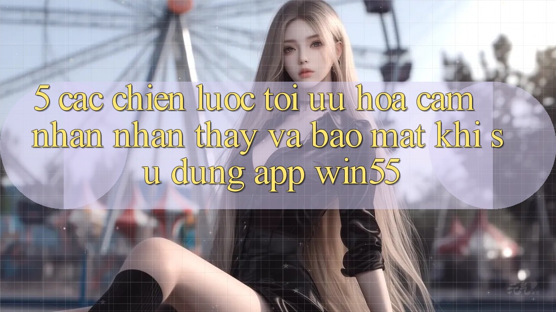 5. Các Chiến Lược Tối Ưu Hóa Cảm nhận nhận thấy Và Bảo Mật Khi Sử Dụng App Win55 5. Các Chiến Lược Tối Ưu Hóa Cảm nhận nhận thấy Và Bảo Mật Khi Sử Dụng App Win55