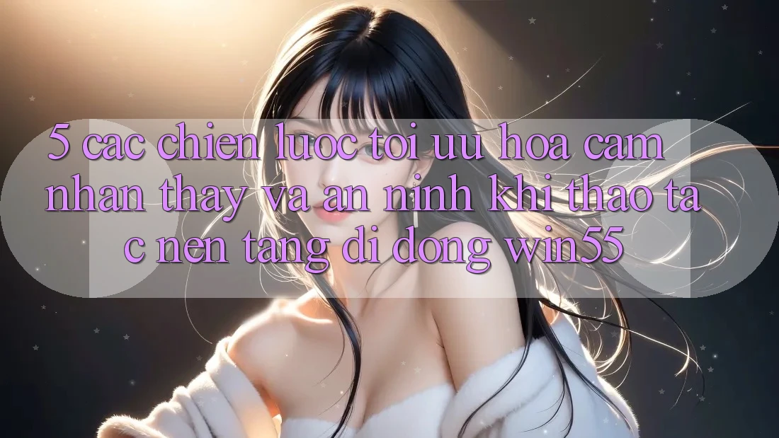 5. Các Chiến Lược Tối Ưu Hóa Cảm nhận thấy Và An ninh Khi Thao tác Nền tảng di động Win55