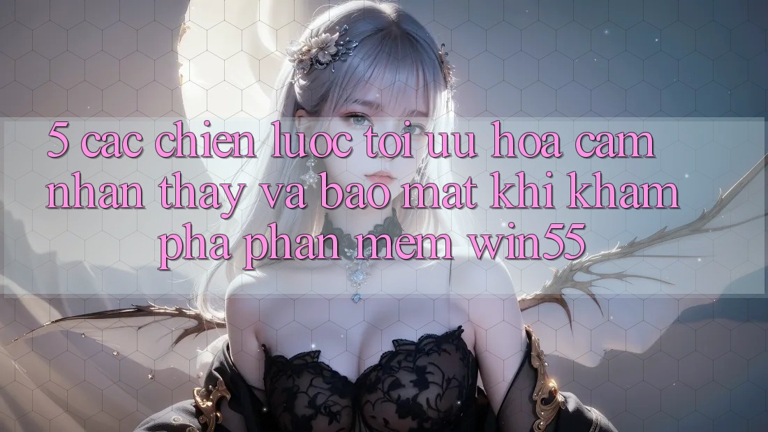 5. Các Chiến Lược Tối Ưu Hóa Cảm nhận thấy Và Bảo Mật Khi Khám phá Phần mềm Win55