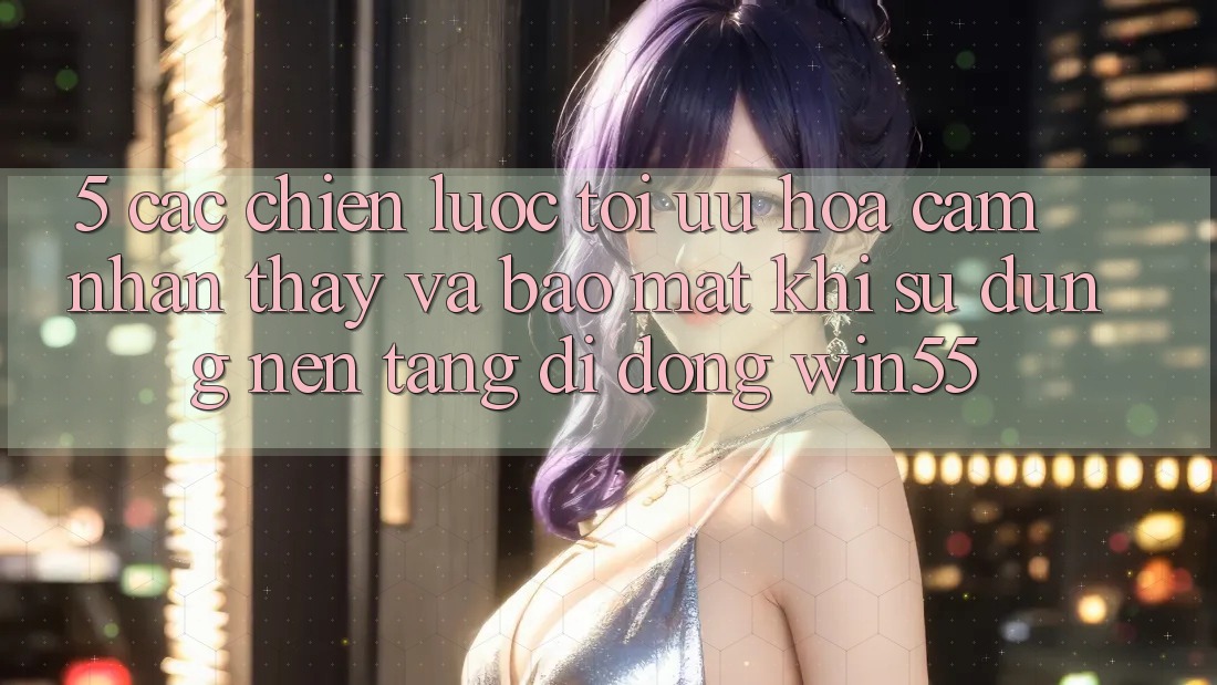 5. Các Chiến Lược Tối Ưu Hóa Cảm nhận thấy Và Bảo Mật Khi Sử Dụng Nền tảng di động Win55 5. Các Chiến Lược Tối Ưu Hóa Cảm nhận thấy Và Bảo Mật Khi Sử Dụng Nền tảng di động Win55