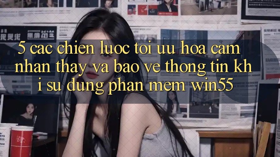 5. Các Chiến Lược Tối Ưu Hóa Cảm nhận thấy Và Bảo vệ thông tin Khi Sử Dụng Phần mềm Win55