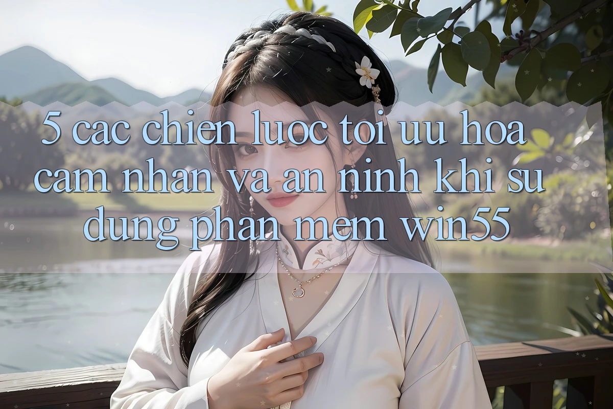 5. Các Chiến Lược Tối Ưu Hóa Cảm nhận Và An ninh Khi Sử Dụng Phần mềm Win55 5. Các Chiến Lược Tối Ưu Hóa Cảm nhận Và An ninh Khi Sử Dụng Phần mềm Win55