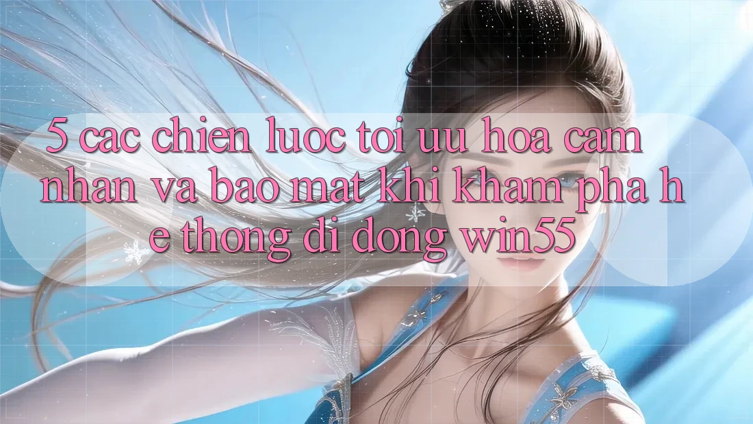 5. Các Chiến Lược Tối Ưu Hóa Cảm nhận Và Bảo Mật Khi Khám phá Hệ thống di động Win55 5. Các Chiến Lược Tối Ưu Hóa Cảm nhận Và Bảo Mật Khi Khám phá Hệ thống di động Win55