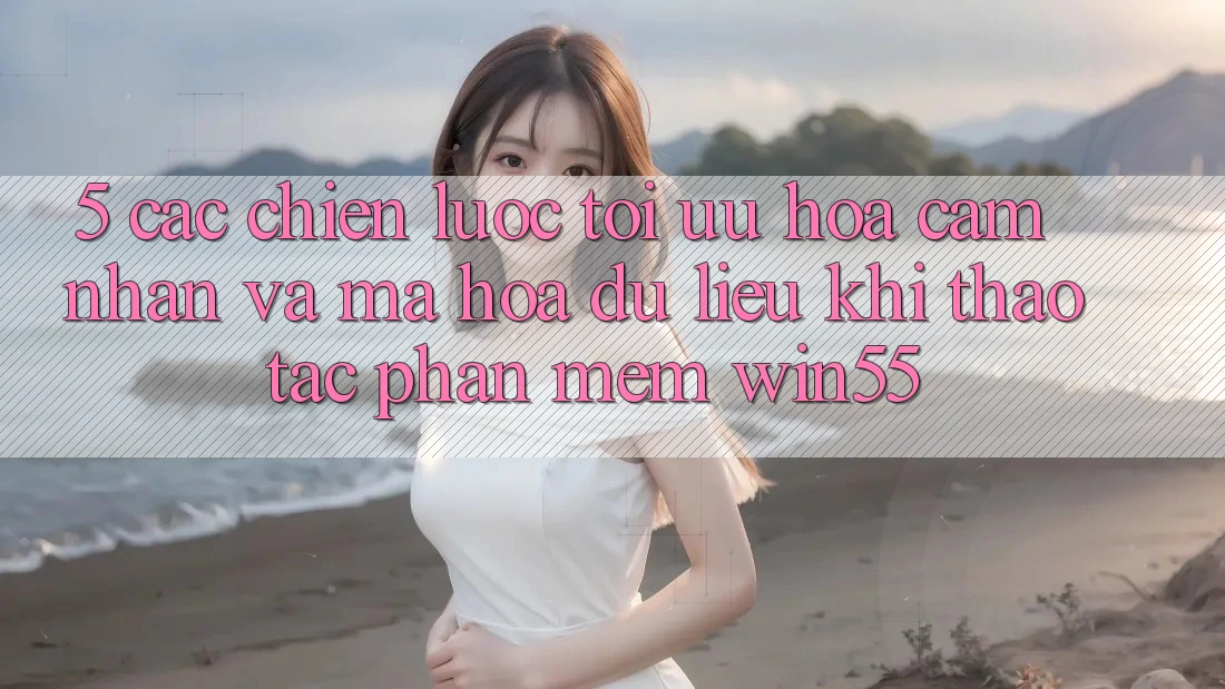5. Các Chiến Lược Tối Ưu Hóa Cảm nhận Và Mã hóa dữ liệu Khi Thao tác Phần mềm Win55 5. Các Chiến Lược Tối Ưu Hóa Cảm nhận Và Mã hóa dữ liệu Khi Thao tác Phần mềm Win55
