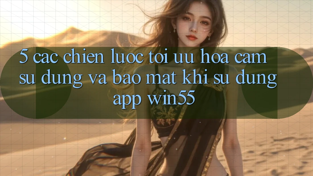 5. Các Chiến Lược Tối Ưu Hóa Cảm sử dụng Và Bảo mật Khi Sử Dụng App Win55 5. Các Chiến Lược Tối Ưu Hóa Cảm sử dụng Và Bảo mật Khi Sử Dụng App Win55