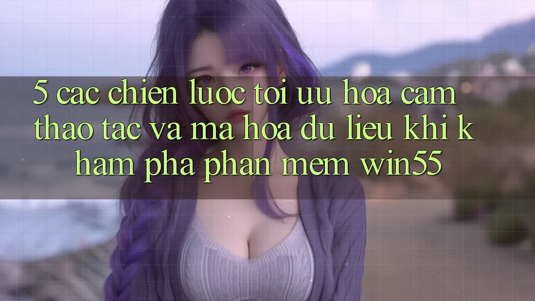 5. Các Chiến Lược Tối Ưu Hóa Cảm thao tác Và Mã hóa dữ liệu Khi Khám phá Phần mềm Win55