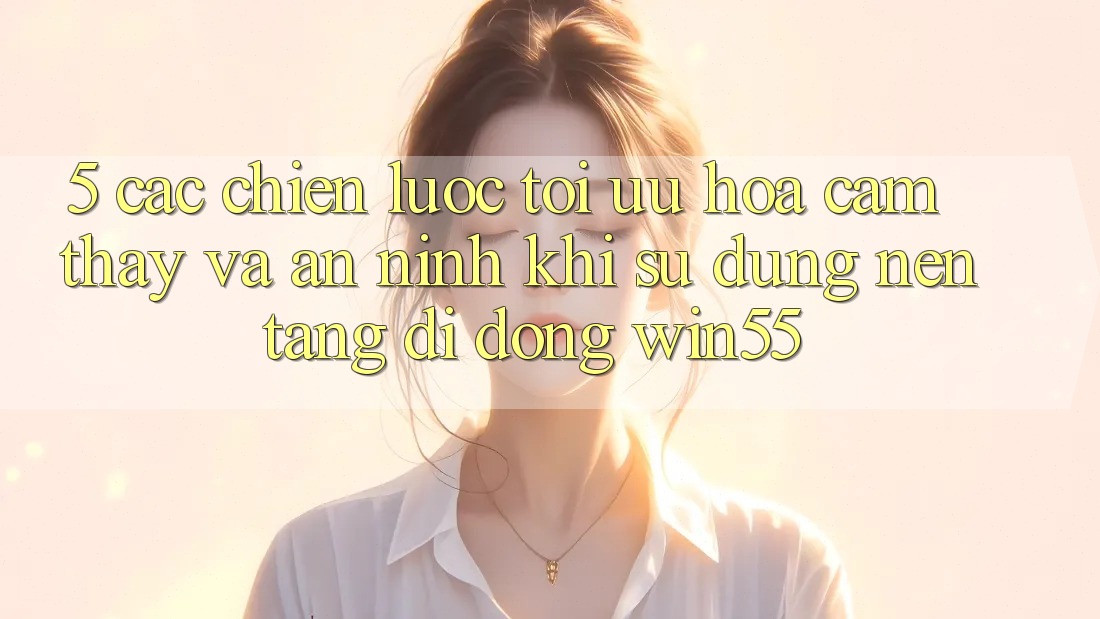 5. Các Chiến Lược Tối Ưu Hóa Cảm thấy Và An ninh Khi Sử Dụng Nền tảng di động Win55