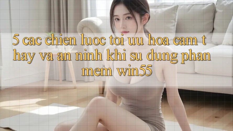 5. Các Chiến Lược Tối Ưu Hóa Cảm thấy Và An ninh Khi Sử Dụng Phần mềm Win55 5. Các Chiến Lược Tối Ưu Hóa Cảm thấy Và An ninh Khi Sử Dụng Phần mềm Win55