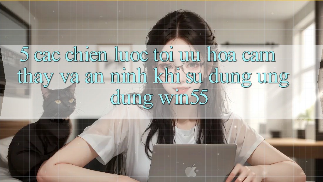 5. Các Chiến Lược Tối Ưu Hóa Cảm thấy Và An ninh Khi Sử Dụng Ứng dụng Win55