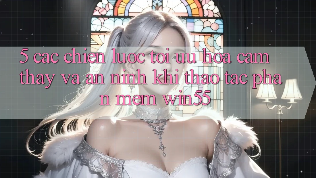 5. Các Chiến Lược Tối Ưu Hóa Cảm thấy Và An ninh Khi Thao tác Phần mềm Win55