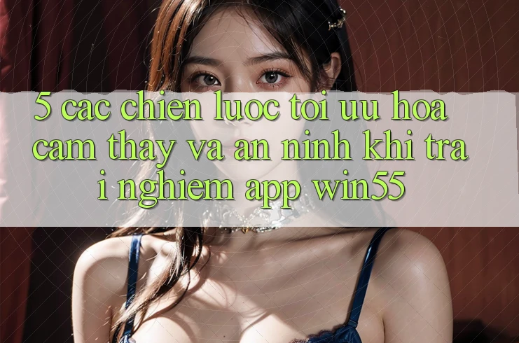 5. Các Chiến Lược Tối Ưu Hóa Cảm thấy Và An ninh Khi Trải nghiệm App Win55