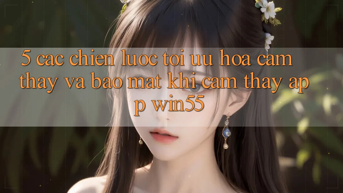 5. Các Chiến Lược Tối Ưu Hóa Cảm thấy Và Bảo Mật Khi Cảm thấy App Win55