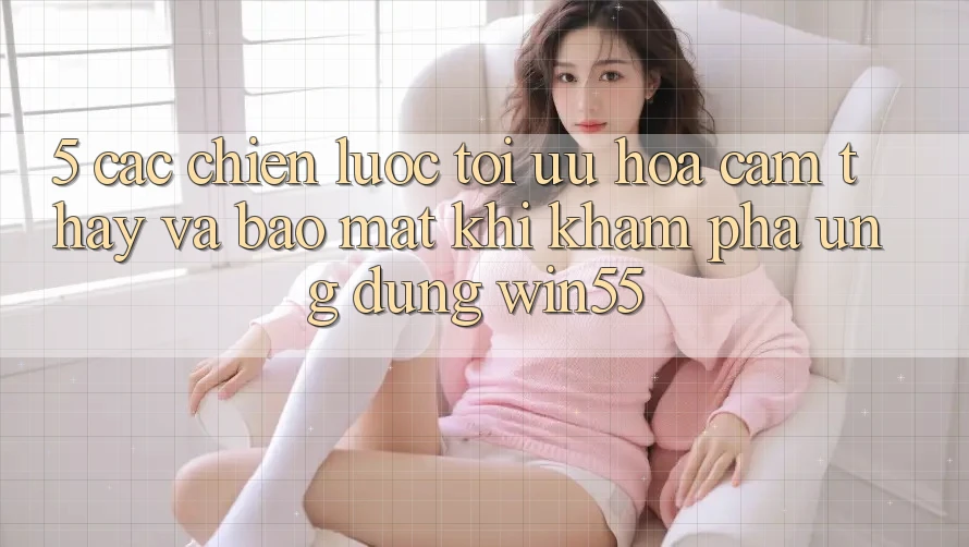 5. Các Chiến Lược Tối Ưu Hóa Cảm thấy Và Bảo Mật Khi Khám phá Ứng dụng Win55 5. Các Chiến Lược Tối Ưu Hóa Cảm thấy Và Bảo Mật Khi Khám phá Ứng dụng Win55