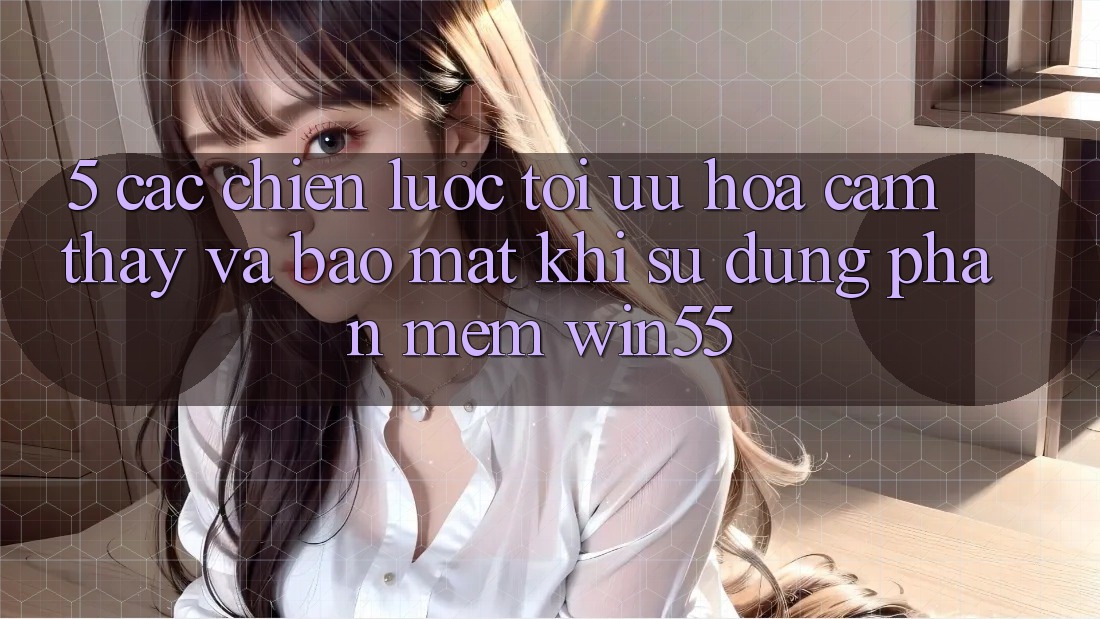 5. Các Chiến Lược Tối Ưu Hóa Cảm thấy Và Bảo Mật Khi Sử Dụng Phần mềm Win55 5. Các Chiến Lược Tối Ưu Hóa Cảm thấy Và Bảo Mật Khi Sử Dụng Phần mềm Win55