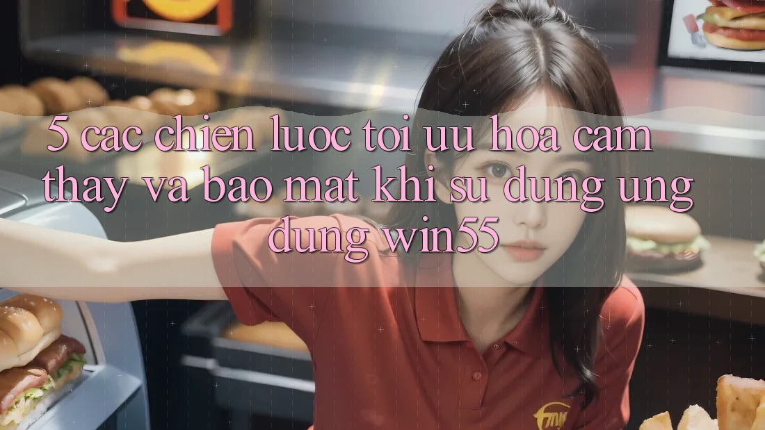 5. Các Chiến Lược Tối Ưu Hóa Cảm thấy Và Bảo Mật Khi Sử Dụng Ứng dụng Win55 5. Các Chiến Lược Tối Ưu Hóa Cảm thấy Và Bảo Mật Khi Sử Dụng Ứng dụng Win55