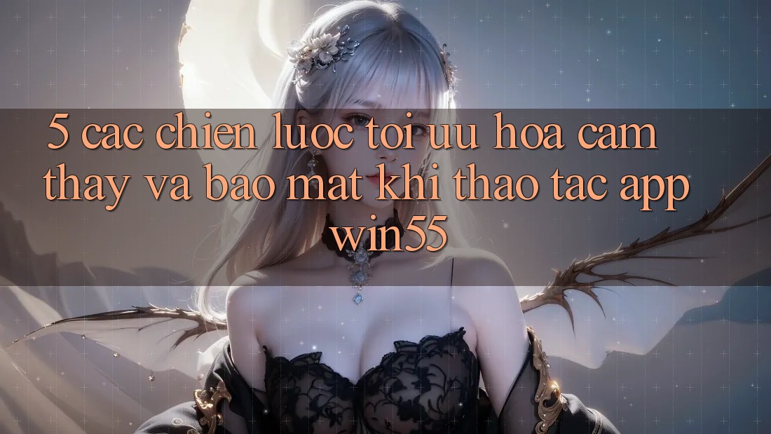 5. Các Chiến Lược Tối Ưu Hóa Cảm thấy Và Bảo Mật Khi Thao tác App Win55 5. Các Chiến Lược Tối Ưu Hóa Cảm thấy Và Bảo Mật Khi Thao tác App Win55