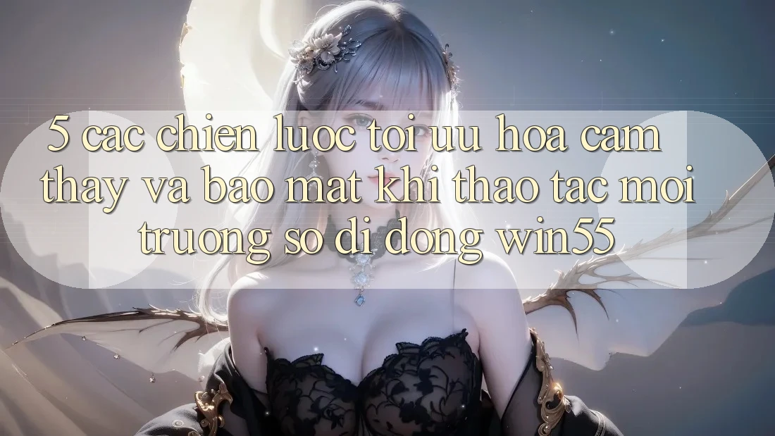 5. Các Chiến lược Tối Ưu Hóa Cảm thấy Và Bảo Mật Khi Thao tác Môi trường số di động Win55 5. Các Chiến lược Tối Ưu Hóa Cảm thấy Và Bảo Mật Khi Thao tác Môi trường số di động Win55