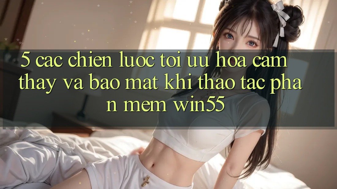 5. Các Chiến Lược Tối Ưu Hóa Cảm thấy Và Bảo Mật Khi Thao tác Phần mềm Win55