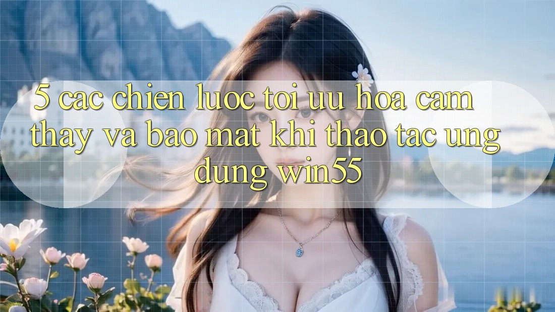 5. Các Chiến Lược Tối Ưu Hóa Cảm thấy Và Bảo Mật Khi Thao tác Ứng dụng Win55 5. Các Chiến Lược Tối Ưu Hóa Cảm thấy Và Bảo Mật Khi Thao tác Ứng dụng Win55