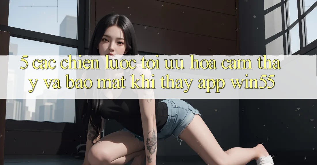 5. Các Chiến Lược Tối Ưu Hóa Cảm thấy Và Bảo Mật Khi Thấy App Win55