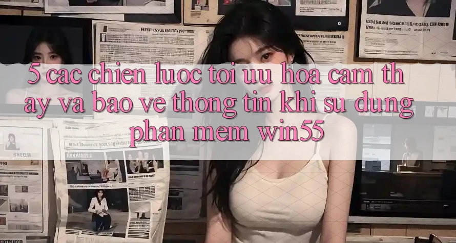 5. Các Chiến Lược Tối Ưu Hóa Cảm thấy Và Bảo vệ thông tin Khi Sử Dụng Phần mềm Win55 5. Các Chiến Lược Tối Ưu Hóa Cảm thấy Và Bảo vệ thông tin Khi Sử Dụng Phần mềm Win55