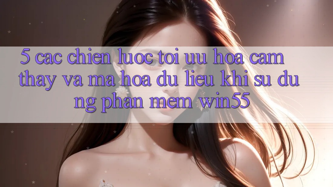 5. Các Chiến lược Tối Ưu Hóa Cảm thấy Và Mã hóa dữ liệu Khi Sử Dụng Phần mềm Win55