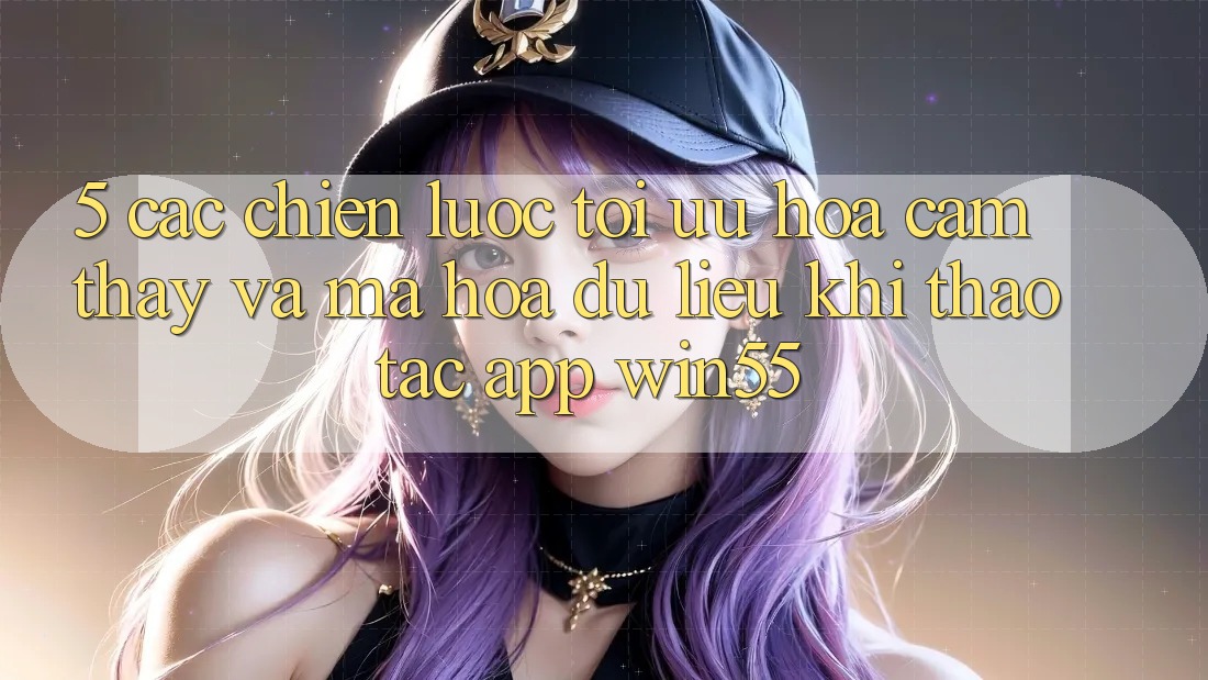 5. Các Chiến Lược Tối Ưu Hóa Cảm thấy Và Mã hóa dữ liệu Khi Thao tác App Win55