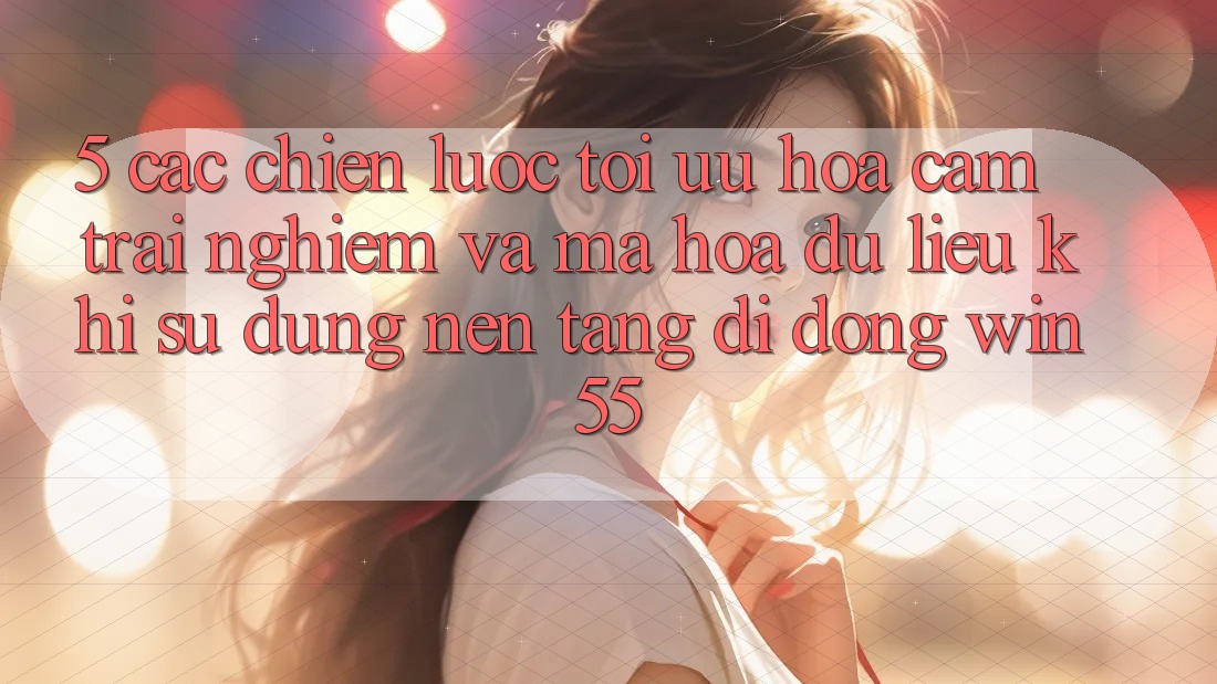 5. Các Chiến Lược Tối Ưu Hóa Cảm trải nghiệm Và Mã hóa dữ liệu Khi Sử Dụng Nền tảng di động Win55