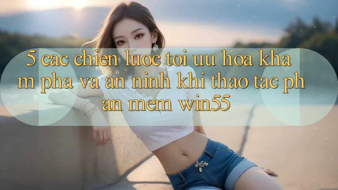 5. Các Chiến Lược Tối Ưu Hóa Khám phá Và An ninh Khi Thao tác Phần mềm Win55