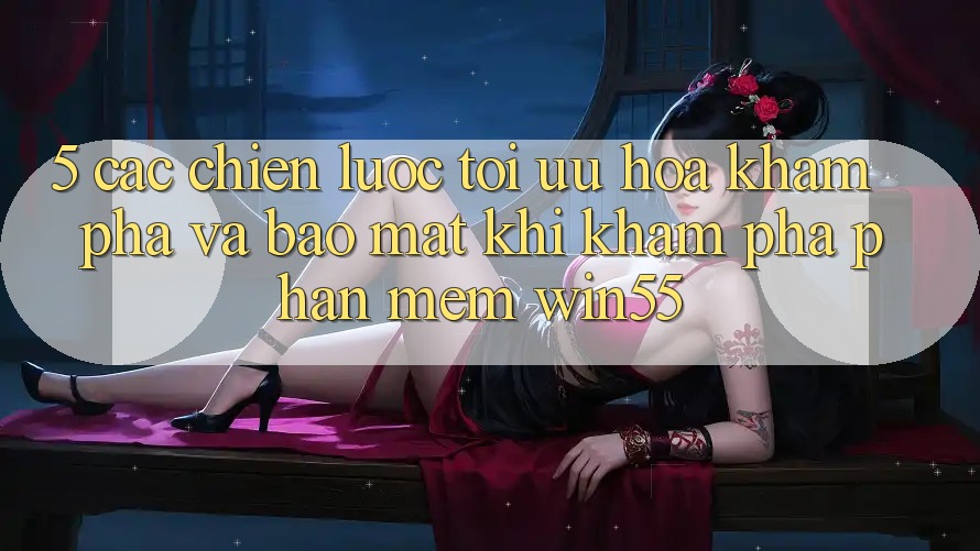 5. Các Chiến Lược Tối Ưu Hóa Khám phá Và Bảo Mật Khi Khám phá Phần mềm Win55 5. Các Chiến Lược Tối Ưu Hóa Khám phá Và Bảo Mật Khi Khám phá Phần mềm Win55