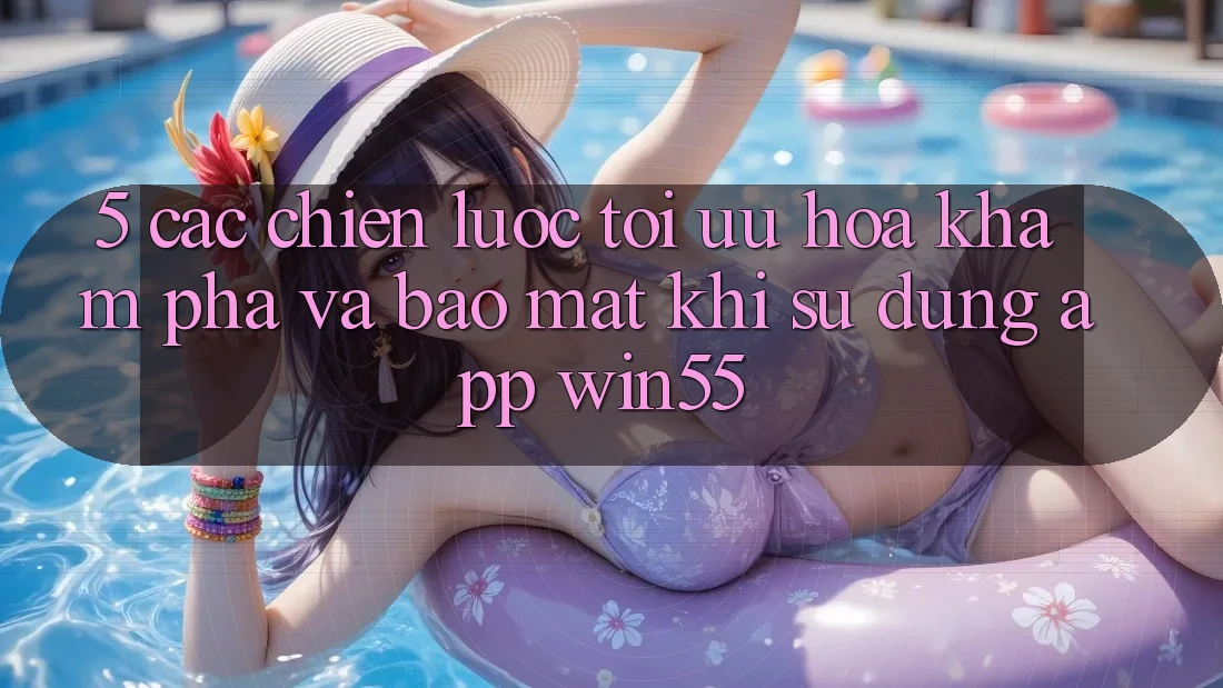 5. Các Chiến Lược Tối Ưu Hóa Khám phá Và Bảo Mật Khi Sử Dụng App Win55